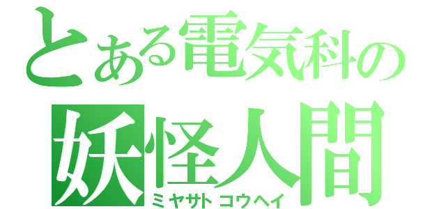 とある電気科の妖怪人間（ミヤサトコウヘイ）