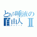 とある唾液の自由人Ⅱ（クソニート）