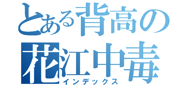 とある背高の花江中毒（インデックス）