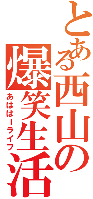 とある西山の爆笑生活（あははーライフ）