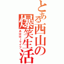 とある西山の爆笑生活（あははーライフ）