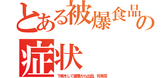 とある被爆食品の症状（下痢をして歯茎から出血、将来癌）