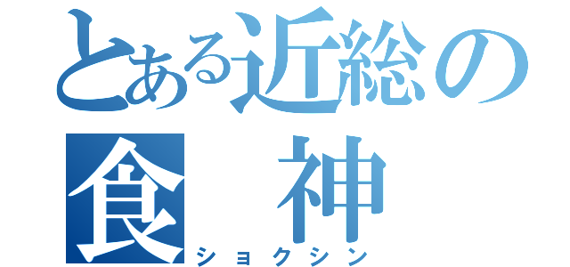 とある近総の食 神（ショクシン）