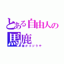 とある自由人の馬鹿（誰がゴジラや）