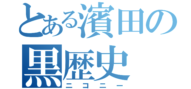 とある濱田の黒歴史（ニコニー）