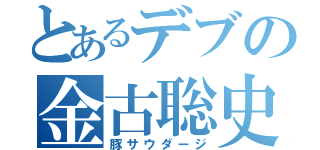 とあるデブの金古聡史（豚サウダージ）