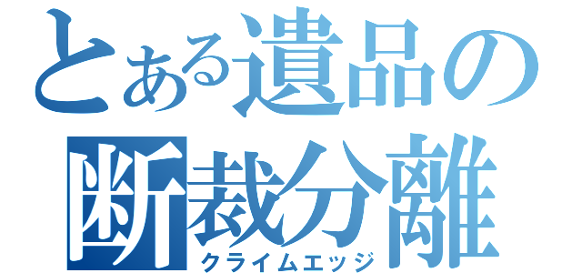 とある遺品の断裁分離（クライムエッジ）