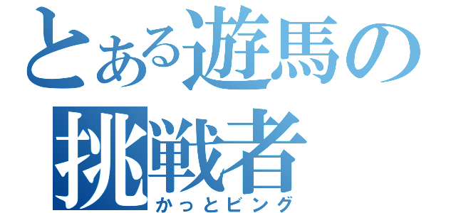 とある遊馬の挑戦者（かっとビング）