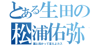 とある生田の松浦佑弥（面と向かって言えよカス）