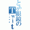 とある眼鏡のＴｗｉｔｔｅｒ（つぶやき）