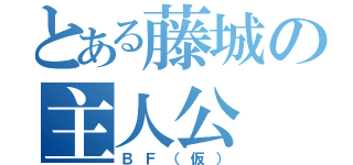 とある藤城の主人公（ＢＦ（仮））