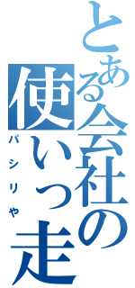 とある会社の使いっ走り（パシリや）