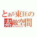 とある東狂の素敵空間（マジキチランド）