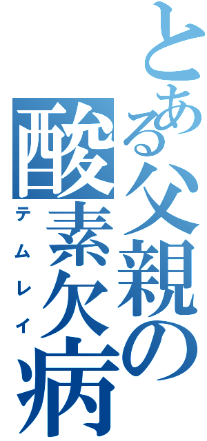 とある父親の酸素欠病症（テムレイ）