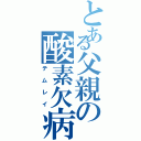 とある父親の酸素欠病症（テムレイ）