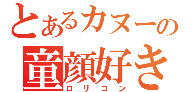 とあるカヌーの童顔好き（ロリコン）