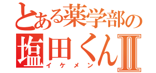 とある薬学部の塩田くんⅡ（イケメン）