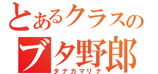 とあるクラスのブタ野郎（タナカマリナ）