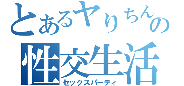 とあるヤりちんの性交生活（セックスパーティ）