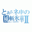 とあるネ申の風斬氷華Ⅱ（ヒューズカザキリ）