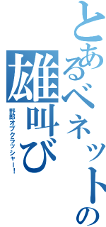 とあるベネットの雄叫び（野郎オブクラッシャー！）