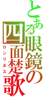 とある眼鏡の四面楚歌（ロンリネス）