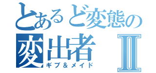 とあるど変態の変出者Ⅱ（ギブ＆メイド）