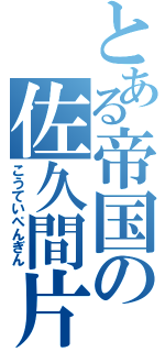 とある帝国の佐久間片吟（こうていぺんぎん）