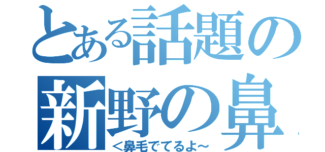 とある話題の新野の鼻（＜鼻毛でてるよ～）