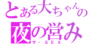 とある大ちゃんの夜の営み（ザ・ＳＥＸ）