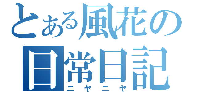 とある風花の日常日記（ニヤニヤ）