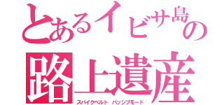 とあるイビサ島の路上遺産（スパイクベルト　パッシブモード）