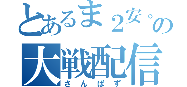 とあるま２安。の大戦配信（さんぱず）