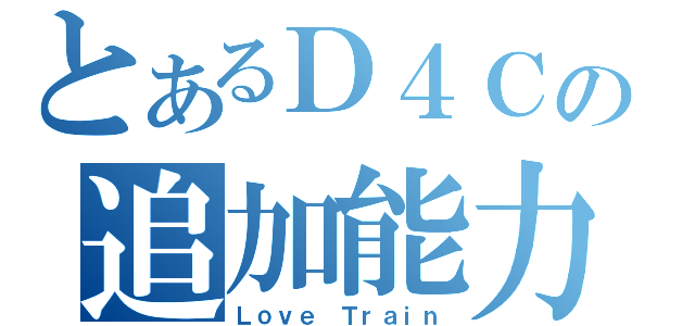 とあるＤ４Ｃの追加能力（Ｌｏｖｅ Ｔｒａｉｎ）