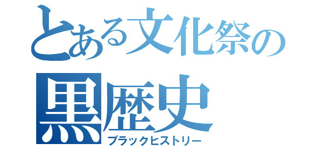 とある文化祭の黒歴史（ブラックヒストリー）