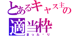 とあるキャス主の適当枠（まった〜り）