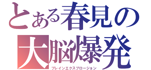 とある春見の大脳爆発（ブレインエクスプロージョン）