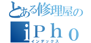 とある修理屋のｉＰｈｏｎｅ（インデックス）