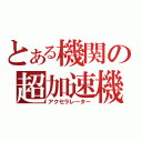 とある機関の超加速機（アクセラレーター）