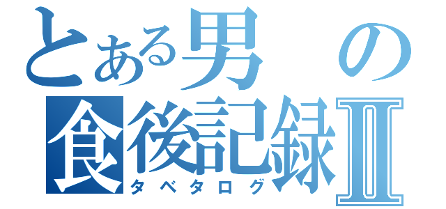 とある男の食後記録Ⅱ（タベタログ）