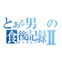 とある男の食後記録Ⅱ（タベタログ）