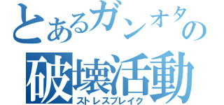 とあるガンオタの破壊活動（ストレスブレイク）