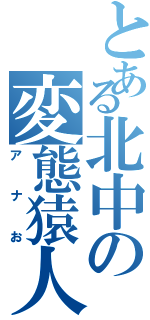 とある北中の変態猿人（アナお）