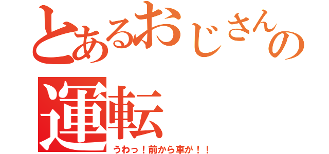 とあるおじさんの運転（うわっ！前から車が！！）