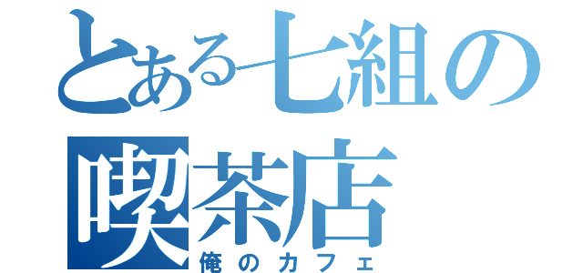 とある七組の喫茶店（俺のカフェ）