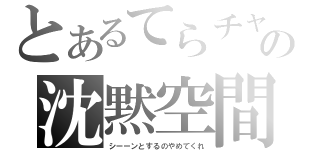 とあるてらチャの沈黙空間（シーーンとするのやめてくれ）