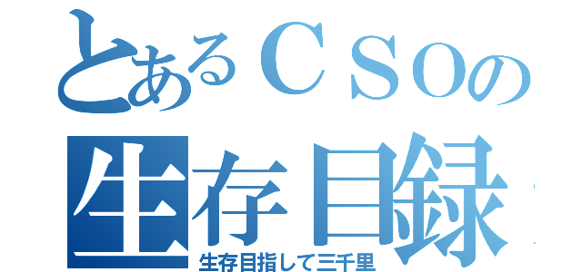 とあるＣＳＯの生存目録（生存目指して三千里）