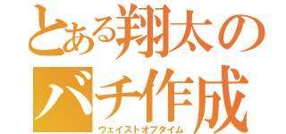 とある翔太のバチ作成（ウェイストオブタイム）