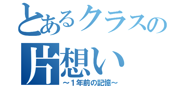 とあるクラスの片想い（～１年前の記憶～）