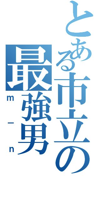 とある市立の最強男（ｍ－ｎ）